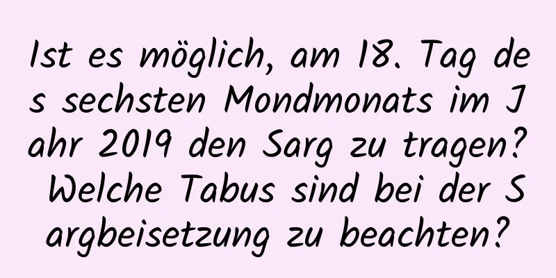 Ist es möglich, am 18. Tag des sechsten Mondmonats im Jahr 2019 den Sarg zu tragen? Welche Tabus sind bei der Sargbeisetzung zu beachten?