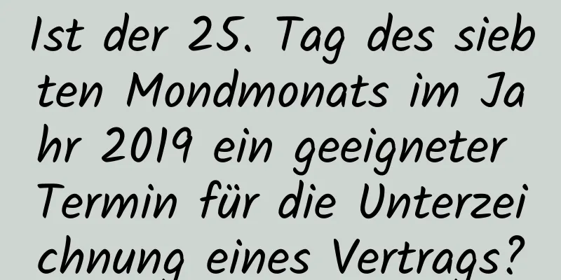 Ist der 25. Tag des siebten Mondmonats im Jahr 2019 ein geeigneter Termin für die Unterzeichnung eines Vertrags?