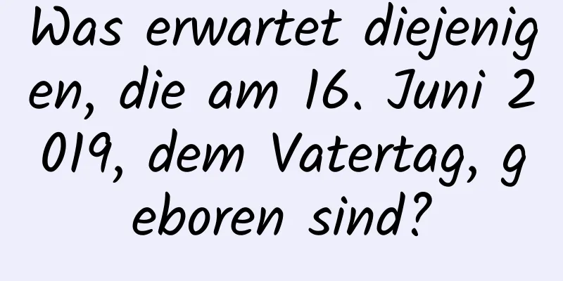 Was erwartet diejenigen, die am 16. Juni 2019, dem Vatertag, geboren sind?