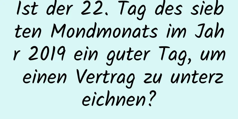 Ist der 22. Tag des siebten Mondmonats im Jahr 2019 ein guter Tag, um einen Vertrag zu unterzeichnen?