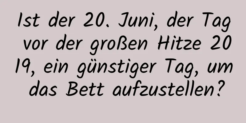 Ist der 20. Juni, der Tag vor der großen Hitze 2019, ein günstiger Tag, um das Bett aufzustellen?