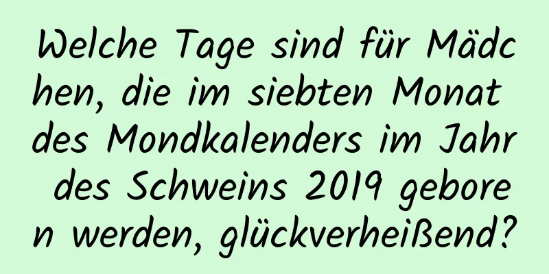 Welche Tage sind für Mädchen, die im siebten Monat des Mondkalenders im Jahr des Schweins 2019 geboren werden, glückverheißend?