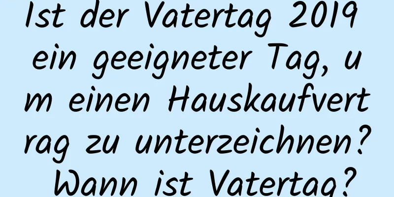 Ist der Vatertag 2019 ein geeigneter Tag, um einen Hauskaufvertrag zu unterzeichnen? Wann ist Vatertag?