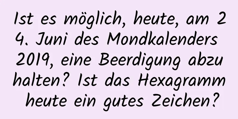 Ist es möglich, heute, am 24. Juni des Mondkalenders 2019, eine Beerdigung abzuhalten? Ist das Hexagramm heute ein gutes Zeichen?