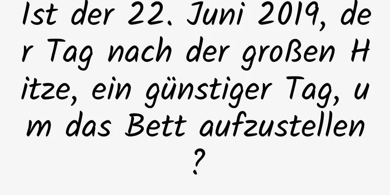 Ist der 22. Juni 2019, der Tag nach der großen Hitze, ein günstiger Tag, um das Bett aufzustellen?