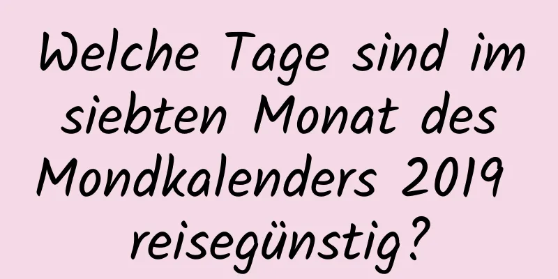 Welche Tage sind im siebten Monat des Mondkalenders 2019 reisegünstig?