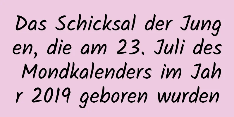 Das Schicksal der Jungen, die am 23. Juli des Mondkalenders im Jahr 2019 geboren wurden