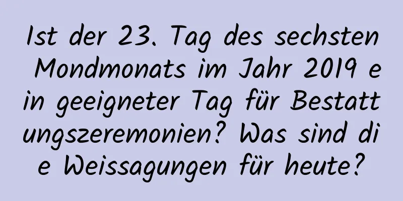 Ist der 23. Tag des sechsten Mondmonats im Jahr 2019 ein geeigneter Tag für Bestattungszeremonien? Was sind die Weissagungen für heute?