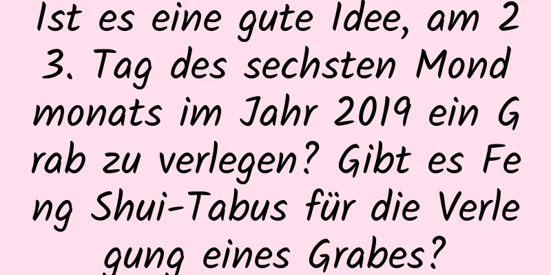 Ist es eine gute Idee, am 23. Tag des sechsten Mondmonats im Jahr 2019 ein Grab zu verlegen? Gibt es Feng Shui-Tabus für die Verlegung eines Grabes?