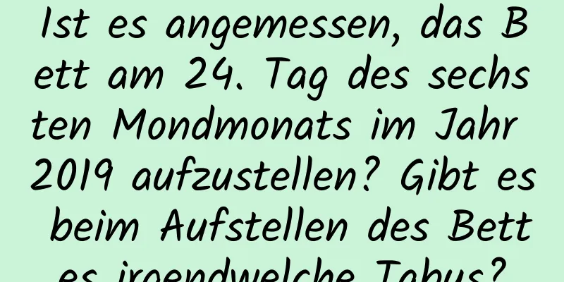 Ist es angemessen, das Bett am 24. Tag des sechsten Mondmonats im Jahr 2019 aufzustellen? Gibt es beim Aufstellen des Bettes irgendwelche Tabus?