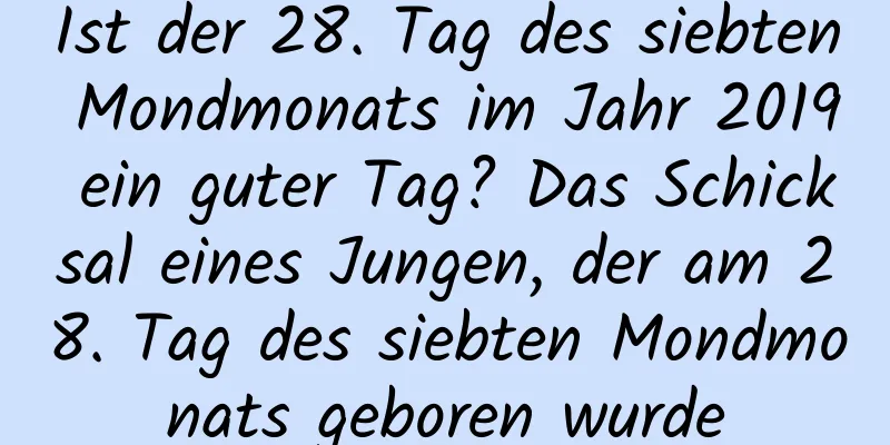 Ist der 28. Tag des siebten Mondmonats im Jahr 2019 ein guter Tag? Das Schicksal eines Jungen, der am 28. Tag des siebten Mondmonats geboren wurde