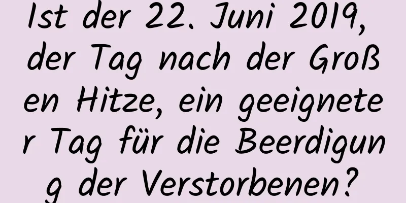 Ist der 22. Juni 2019, der Tag nach der Großen Hitze, ein geeigneter Tag für die Beerdigung der Verstorbenen?