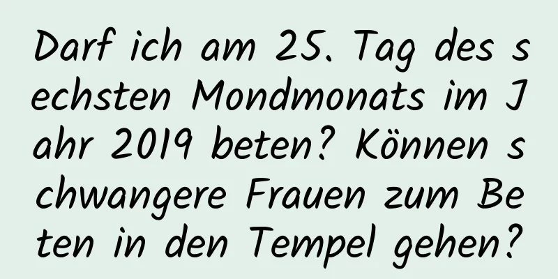 Darf ich am 25. Tag des sechsten Mondmonats im Jahr 2019 beten? Können schwangere Frauen zum Beten in den Tempel gehen?