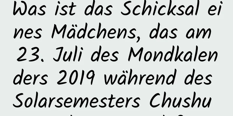 Was ist das Schicksal eines Mädchens, das am 23. Juli des Mondkalenders 2019 während des Solarsemesters Chushu geboren wurde?