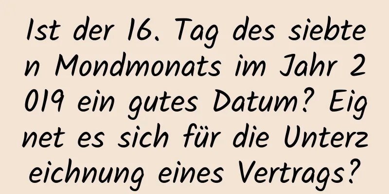 Ist der 16. Tag des siebten Mondmonats im Jahr 2019 ein gutes Datum? Eignet es sich für die Unterzeichnung eines Vertrags?