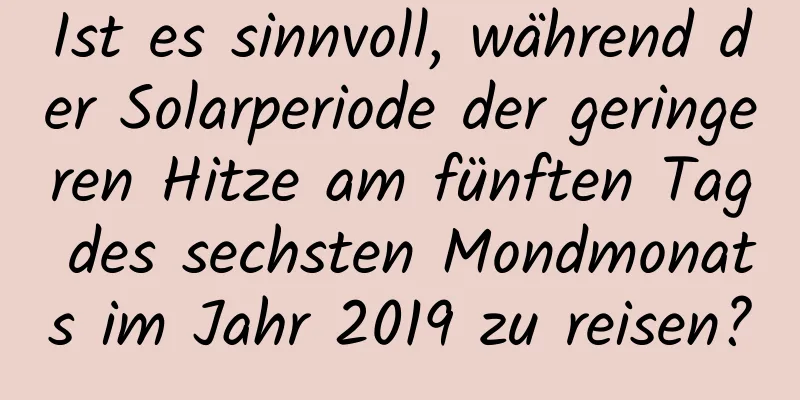 Ist es sinnvoll, während der Solarperiode der geringeren Hitze am fünften Tag des sechsten Mondmonats im Jahr 2019 zu reisen?