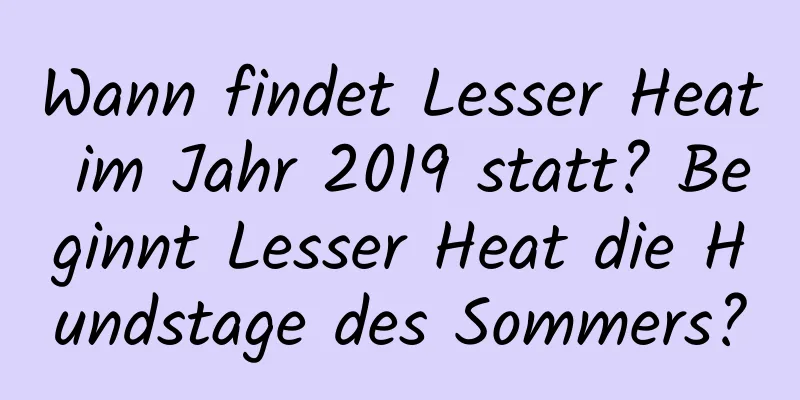 Wann findet Lesser Heat im Jahr 2019 statt? Beginnt Lesser Heat die Hundstage des Sommers?