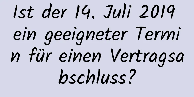 Ist der 14. Juli 2019 ein geeigneter Termin für einen Vertragsabschluss?