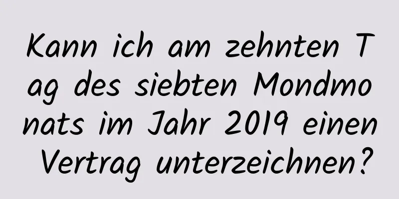 Kann ich am zehnten Tag des siebten Mondmonats im Jahr 2019 einen Vertrag unterzeichnen?