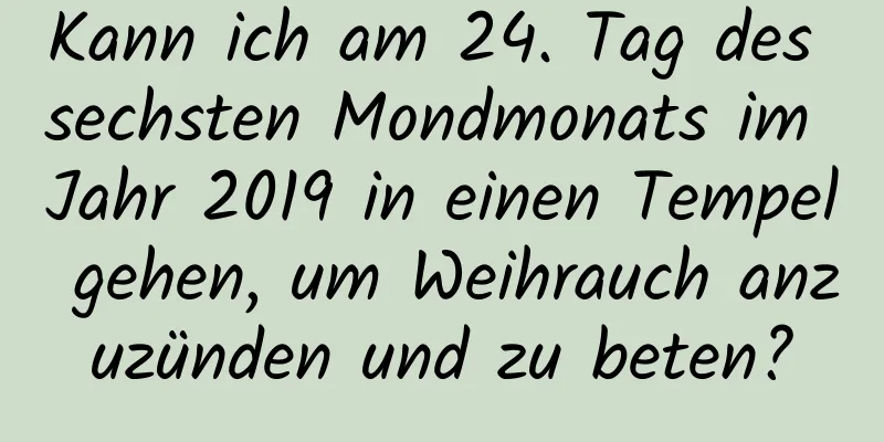 Kann ich am 24. Tag des sechsten Mondmonats im Jahr 2019 in einen Tempel gehen, um Weihrauch anzuzünden und zu beten?