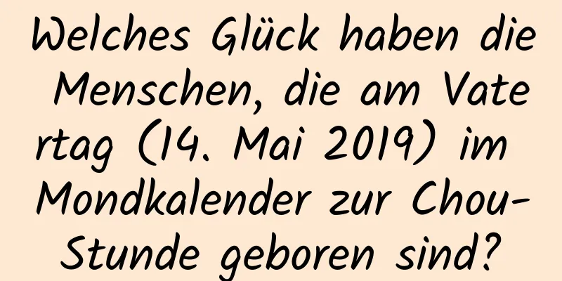 Welches Glück haben die Menschen, die am Vatertag (14. Mai 2019) im Mondkalender zur Chou-Stunde geboren sind?