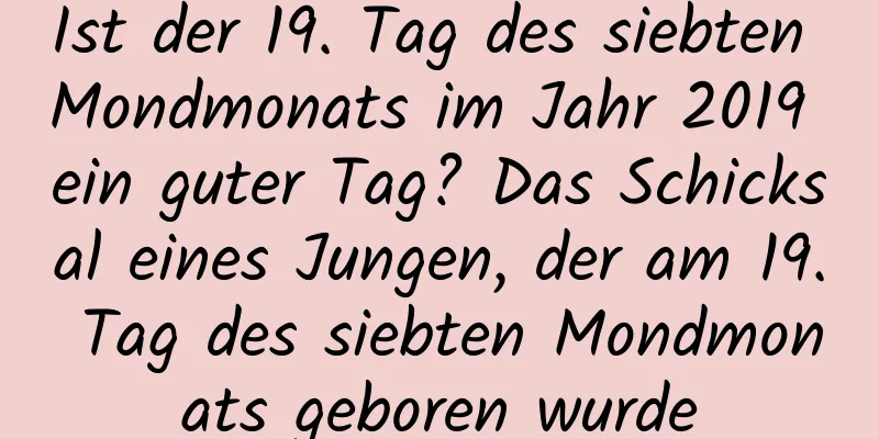 Ist der 19. Tag des siebten Mondmonats im Jahr 2019 ein guter Tag? Das Schicksal eines Jungen, der am 19. Tag des siebten Mondmonats geboren wurde