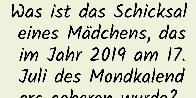 Was ist das Schicksal eines Mädchens, das im Jahr 2019 am 17. Juli des Mondkalenders geboren wurde?