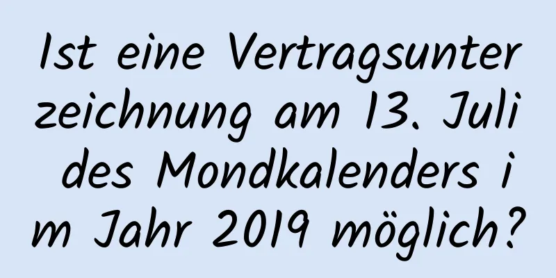 Ist eine Vertragsunterzeichnung am 13. Juli des Mondkalenders im Jahr 2019 möglich?