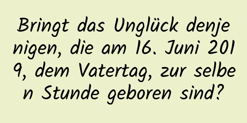 Bringt das Unglück denjenigen, die am 16. Juni 2019, dem Vatertag, zur selben Stunde geboren sind?