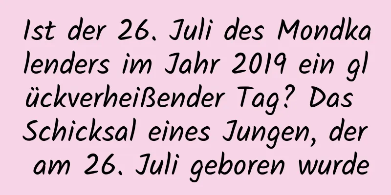 Ist der 26. Juli des Mondkalenders im Jahr 2019 ein glückverheißender Tag? Das Schicksal eines Jungen, der am 26. Juli geboren wurde