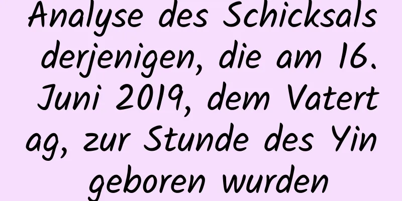 Analyse des Schicksals derjenigen, die am 16. Juni 2019, dem Vatertag, zur Stunde des Yin geboren wurden