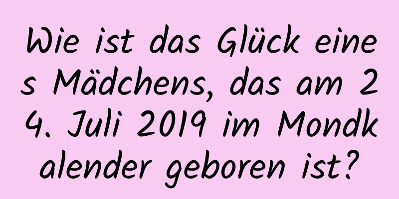 Wie ist das Glück eines Mädchens, das am 24. Juli 2019 im Mondkalender geboren ist?