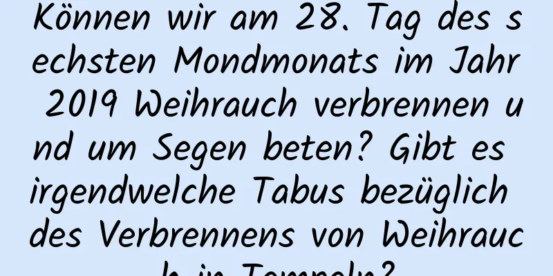 Können wir am 28. Tag des sechsten Mondmonats im Jahr 2019 Weihrauch verbrennen und um Segen beten? Gibt es irgendwelche Tabus bezüglich des Verbrennens von Weihrauch in Tempeln?