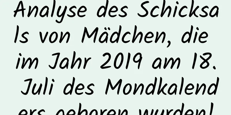 Analyse des Schicksals von Mädchen, die im Jahr 2019 am 18. Juli des Mondkalenders geboren wurden!