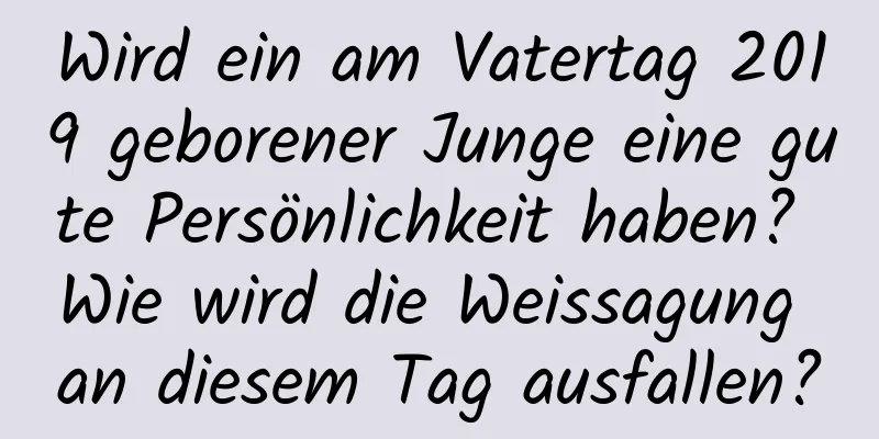 Wird ein am Vatertag 2019 geborener Junge eine gute Persönlichkeit haben? Wie wird die Weissagung an diesem Tag ausfallen?