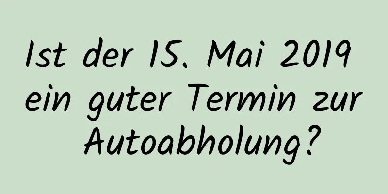 Ist der 15. Mai 2019 ein guter Termin zur Autoabholung?