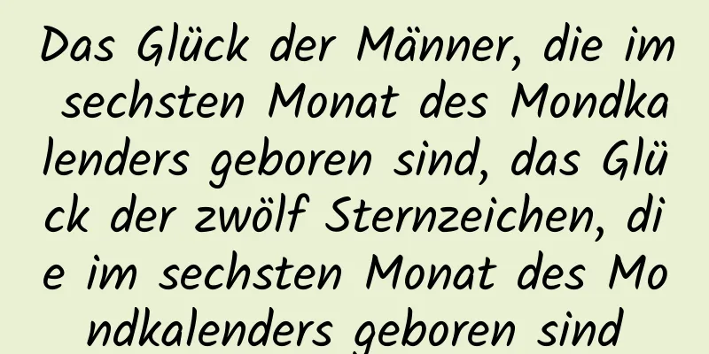 Das Glück der Männer, die im sechsten Monat des Mondkalenders geboren sind, das Glück der zwölf Sternzeichen, die im sechsten Monat des Mondkalenders geboren sind