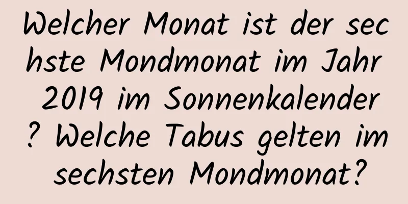 Welcher Monat ist der sechste Mondmonat im Jahr 2019 im Sonnenkalender? Welche Tabus gelten im sechsten Mondmonat?