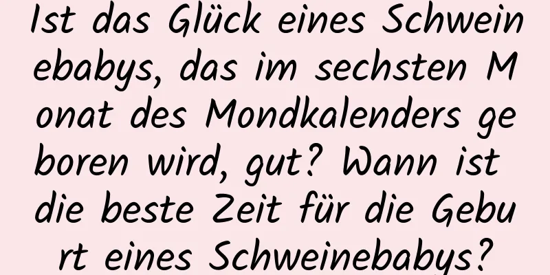 Ist das Glück eines Schweinebabys, das im sechsten Monat des Mondkalenders geboren wird, gut? Wann ist die beste Zeit für die Geburt eines Schweinebabys?