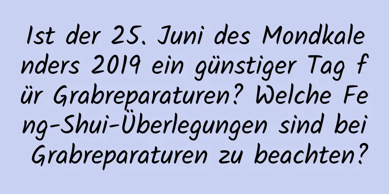 Ist der 25. Juni des Mondkalenders 2019 ein günstiger Tag für Grabreparaturen? Welche Feng-Shui-Überlegungen sind bei Grabreparaturen zu beachten?