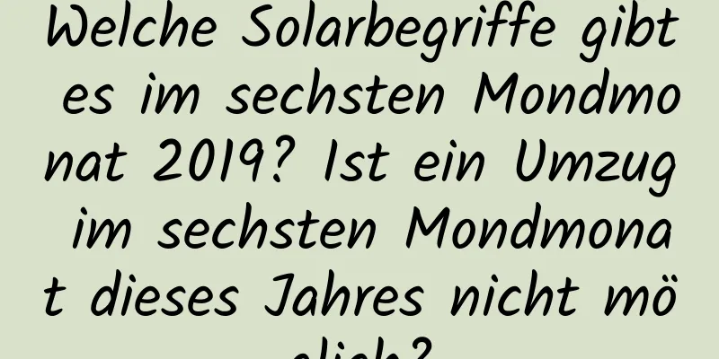 Welche Solarbegriffe gibt es im sechsten Mondmonat 2019? Ist ein Umzug im sechsten Mondmonat dieses Jahres nicht möglich?