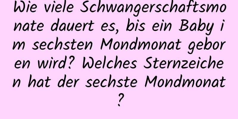 Wie viele Schwangerschaftsmonate dauert es, bis ein Baby im sechsten Mondmonat geboren wird? Welches Sternzeichen hat der sechste Mondmonat?