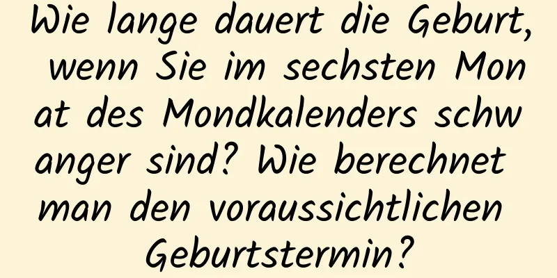 Wie lange dauert die Geburt, wenn Sie im sechsten Monat des Mondkalenders schwanger sind? Wie berechnet man den voraussichtlichen Geburtstermin?