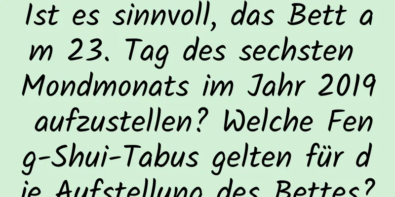 Ist es sinnvoll, das Bett am 23. Tag des sechsten Mondmonats im Jahr 2019 aufzustellen? Welche Feng-Shui-Tabus gelten für die Aufstellung des Bettes?