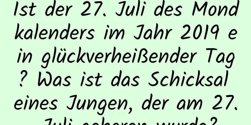 Ist der 27. Juli des Mondkalenders im Jahr 2019 ein glückverheißender Tag? Was ist das Schicksal eines Jungen, der am 27. Juli geboren wurde?