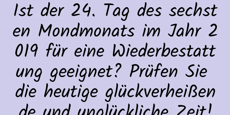 Ist der 24. Tag des sechsten Mondmonats im Jahr 2019 für eine Wiederbestattung geeignet? Prüfen Sie die heutige glückverheißende und unglückliche Zeit!