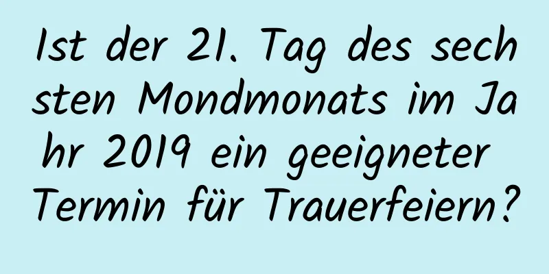 Ist der 21. Tag des sechsten Mondmonats im Jahr 2019 ein geeigneter Termin für Trauerfeiern?