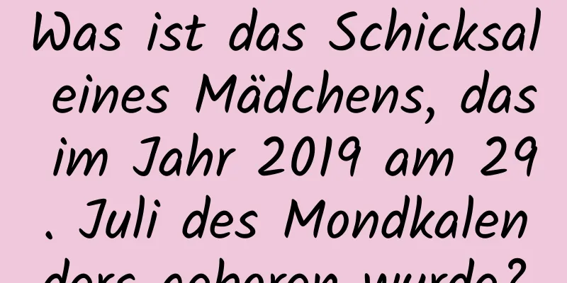 Was ist das Schicksal eines Mädchens, das im Jahr 2019 am 29. Juli des Mondkalenders geboren wurde?