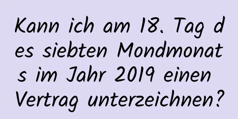 Kann ich am 18. Tag des siebten Mondmonats im Jahr 2019 einen Vertrag unterzeichnen?