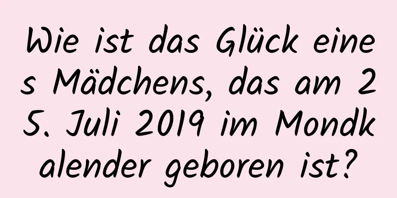 Wie ist das Glück eines Mädchens, das am 25. Juli 2019 im Mondkalender geboren ist?